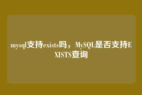 mysql支持exists吗,MySQL是否支持EXISTS查询