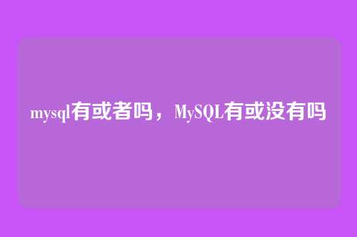 mysql有或者吗,MySQL有或没有吗