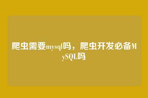 爬虫需要mysql吗,爬虫开发必备MySQL吗