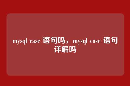 mysql case 语句吗,mysql case 语句详解吗