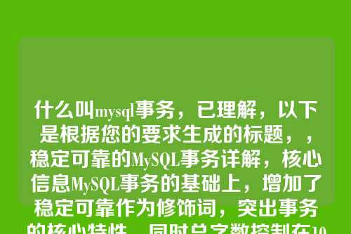 什么叫mysql事务,已理解,以下是根据您的要求生成的标题,,稳定可靠的MySQL事务详解,核心信息MySQL事务的基础上,增加了稳定可靠作为修饰词,突出事务的核心特性,同时总字数控制在10个汉字以内。