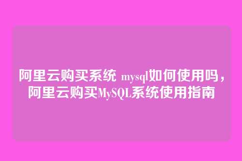 阿里云购买系统 mysql如何使用吗,阿里云购买MySQL系统使用指南