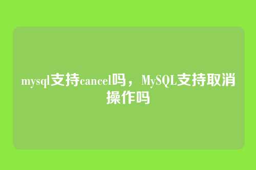 mysql支持cancel吗,MySQL支持取消操作吗