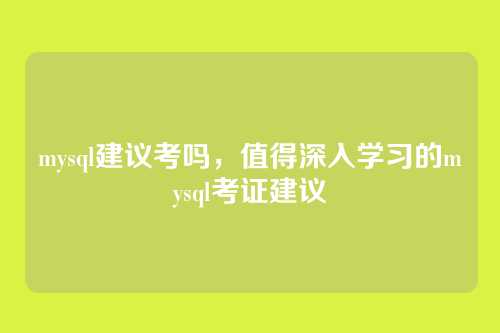 mysql建议考吗,值得深入学习的mysql考证建议