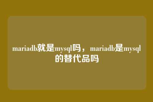 mariadb就是mysql吗,mariadb是mysql的替代品吗