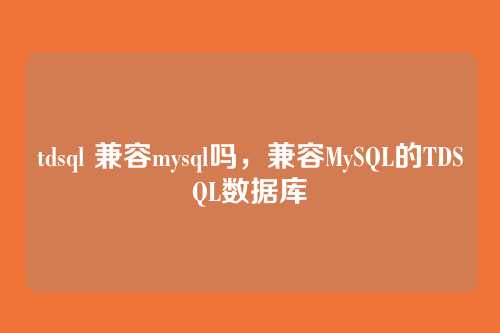 tdsql 兼容mysql吗,兼容MySQL的TDSQL数据库
