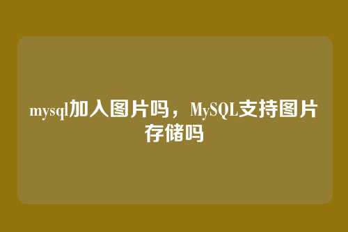 mysql加入图片吗,MySQL支持图片存储吗
