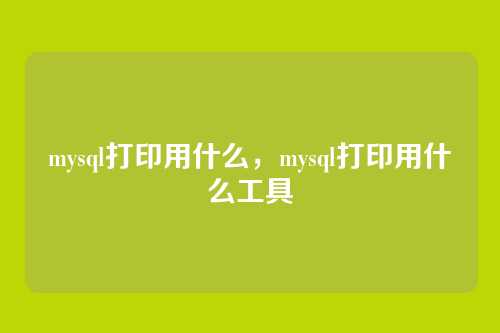 mysql打印用什么,mysql打印用什么工具