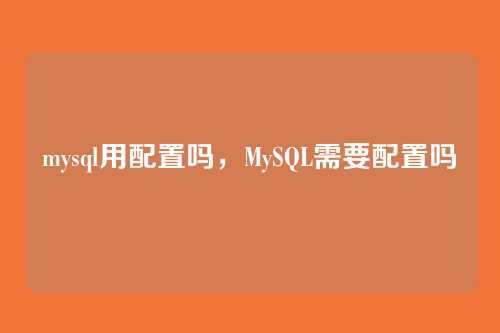 mysql用配置吗,MySQL需要配置吗
